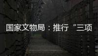 国家文物局：推行“三项制度”将作为文物行政执法的重中之重