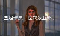 国足球员：这次东亚杯
，一定得要争取留点什么