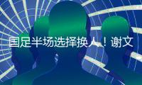 国足半场选择换人！谢文能替补登场，汪士钦被换下