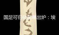 国足可归化名单出炉：埃神阿兰有望加入阵容