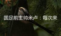 国足前主帅米卢	：每次来中国
，我对中国人就了解得更多了