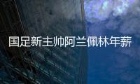 国足新主帅阿兰佩林年薪多少�
？曝佩林年薪超100万