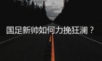 国足新帅如何力挽狂澜？备战2018世界杯时间无几