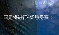 国足将进行4场热身赛：对阵阿联酋和阿曼