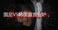 国足VS韩国首发出炉
，久帅全华班3处用人引发争议，恐埋下大隐患