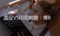 国足VS印尼前瞻
�：傅Bo根据赛事情况进行阵容调整