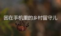 困在手机里的乡村留守儿童