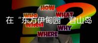 在“东方伊甸园”君山岛
，感受穿越古今的千年浪漫