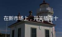 在新市场上，开关插座十大品牌企业用心打造产品