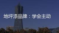 地坪漆品牌：学会主动 “山不过来	，我就过去”