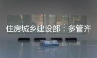 住房城乡建设部：多管齐下，更大力度推动房地产市场止跌回稳
