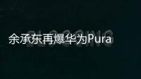 余承东再爆华为Pura新品 不是卷轴屏伸缩屏