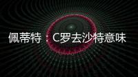 佩蒂特
：C罗去沙特意味离开顶级赛场�，但我还是希望他去世界杯