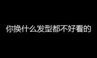 你换什么发型都不好看的原因，可能不是脸！