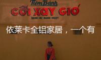 依莱卡全铝家居，一个有灵魂的全铝家居