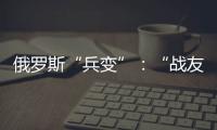 俄罗斯“兵变”
：“战友”为何此时此地调转枪口