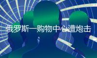 俄罗斯一购物中心遭炮击，已致4死9伤