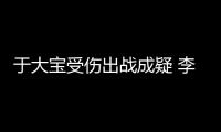 于大宝受伤出战成疑 李阿迪拥主场优势受器重