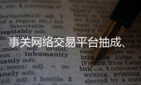事关网络交易平台抽成
�、收会员费等，新规征求意见