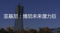 亚基尼：博尼未来潜力巨大，国米签下他很划算