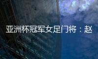 亚洲杯冠军女足门将：赵丽娜，成为第100万辆汉车主	！