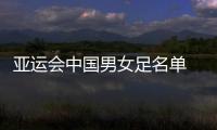 亚运会中国男女足名单 开赛前6小时可换人