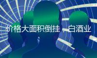 价格大面积倒挂	，白酒业挤泡沫