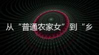 从“普通农家女”到“乡村领头雁”�，她在乡村振兴的潮头书写为民答卷