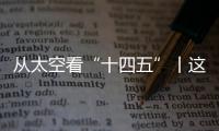 从太空看“十四五”丨这片“绿”，正在生长