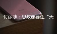 付丽莎：思政课要让“天边”的榜样，走进学生心里