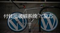 付钱能破解系统？ 警方
：小心诈骗