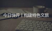 今日快评丨构建特色文旅矩阵
，让“过客”变“常客”