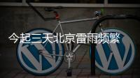 今起三天北京雷雨频繁 最高气温在30℃以上闷热不退场