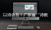以诗会友	！广东省“诗教中国”诗词讲解大赛在珠举办