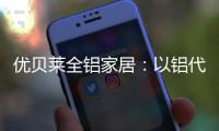 优贝莱全铝家居：以铝代木 刻不容缓