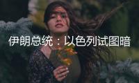 伊朗总统
：以色列试图暗杀我
，而不是美国