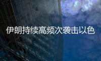 伊朗持续高频次袭击以色列，双方冲突升级风险加剧
