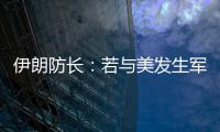 伊朗防长
：若与美发生军事冲突，将袭击中东美军基地