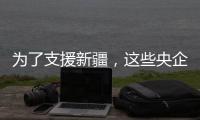 为了支援新疆

，这些央企使出了“十八般武艺”