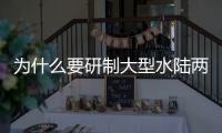 为什么要研制大型水陆两栖飞机
？AG600总设计师给出答案
