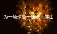 为一场球赴一座城！佛山“西甲”白坭赛区点燃产城融合新引擎