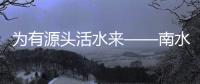 为有源头活水来——南水北调全媒调研小分队采访札记之一