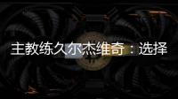 主教练久尔杰维奇
：选择最好球员参加U20亚洲杯