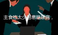 主食吃太少易患糖尿病�
，还会引发这些健康问题	！
