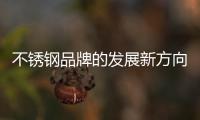 不锈钢品牌的发展新方向：线上标准化，线下体验化