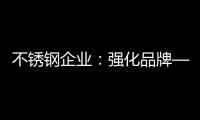 不锈钢企业�：强化品牌——维护消费者——获消费口碑