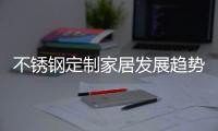 不锈钢定制家居发展趋势
：简于形、雅于心