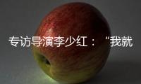 专访导演李少红
	：“我就没想到过我自己，想自己是坏事吗�？”