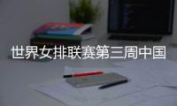 世界女排联赛第三周中国队赛程：将战多米尼加�、德国
、美国等队