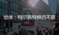 世体：特尔施特根仍不愿离开巴萨	，佩尼亚已接受离队